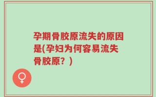 孕期骨胶原流失的原因是(孕妇为何容易流失骨胶原？)