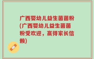 广西婴幼儿益生菌菌粉(广西婴幼儿益生菌菌粉受欢迎，赢得家长信赖)