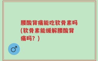腰酸背痛能吃软骨素吗(软骨素能缓解腰酸背痛吗？)