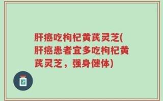 肝癌吃枸杞黄芪灵芝(肝癌患者宜多吃枸杞黄芪灵芝，强身健体)