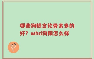 哪些狗粮含软骨素多的好？whd狗粮怎么样