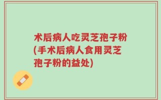 术后病人吃灵芝孢子粉(手术后病人食用灵芝孢子粉的益处)