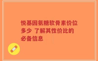 悦基因氨糖软骨素价位多少 了解其性价比的必备信息