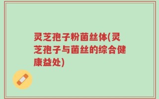 灵芝孢子粉菌丝体(灵芝孢子与菌丝的综合健康益处)