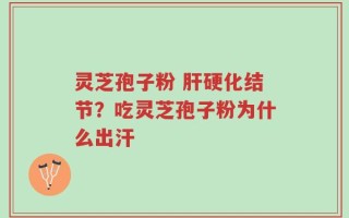 灵芝孢子粉 肝硬化结节？吃灵芝孢子粉为什么出汗