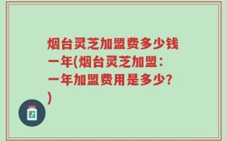 烟台灵芝加盟费多少钱一年(烟台灵芝加盟：一年加盟费用是多少？)