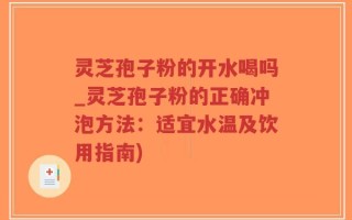 灵芝孢子粉的开水喝吗_灵芝孢子粉的正确冲泡方法：适宜水温及饮用指南)