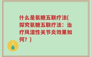 什么是氨糖五联疗法(探究氨糖五联疗法：治疗风湿性关节炎效果如何？)