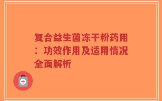 复合益生菌冻干粉药用：功效作用及适用情况全面解析