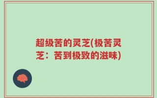 超级苦的灵芝(极苦灵芝：苦到极致的滋味)