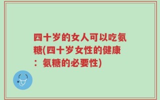 四十岁的女人可以吃氨糖(四十岁女性的健康：氨糖的必要性)