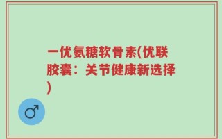 一优氨糖软骨素(优联胶囊：关节健康新选择)