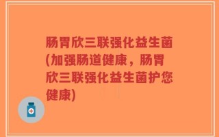 肠胃欣三联强化益生菌(加强肠道健康，肠胃欣三联强化益生菌护您健康)