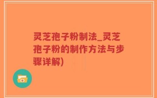 灵芝孢子粉制法_灵芝孢子粉的制作方法与步骤详解)