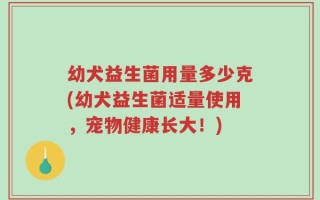 幼犬益生菌用量多少克(幼犬益生菌适量使用，宠物健康长大！)