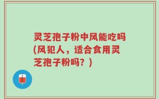 灵芝孢子粉中风能吃吗(风犯人，适合食用灵芝孢子粉吗？)