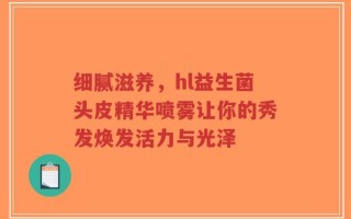 细腻滋养，hl益生菌头皮精华喷雾让你的秀发焕发活力与光泽