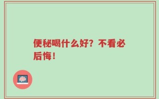 便秘喝什么好？不看必后悔！