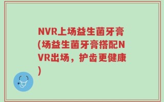 NVR上场益生菌牙膏(场益生菌牙膏搭配NVR出场，护齿更健康)