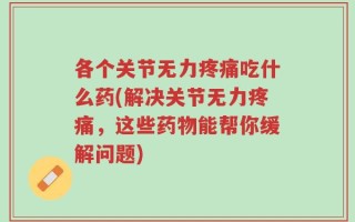 各个关节无力疼痛吃什么药(解决关节无力疼痛，这些药物能帮你缓解问题)