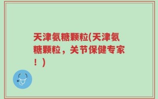 天津氨糖颗粒(天津氨糖颗粒，关节保健专家！)
