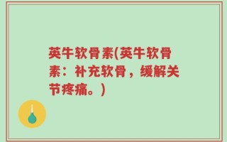 英牛软骨素(英牛软骨素：补充软骨，缓解关节疼痛。)