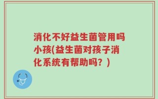 消化不好益生菌管用吗小孩(益生菌对孩子消化系统有帮助吗？)