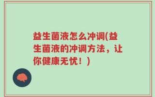 益生菌液怎么冲调(益生菌液的冲调方法，让你健康无忧！)
