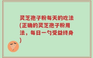 灵芝孢子粉每天的吃法(正确的灵芝孢子粉用法，每日一勺受益终身)