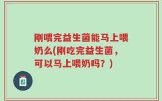 刚喂完益生菌能马上喂奶么(刚吃完益生菌，可以马上喂奶吗？)