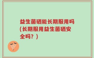 益生菌硒能长期服用吗(长期服用益生菌硒安全吗？)