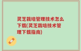 灵芝栽培管理技术怎么下载(灵芝栽培技术管理下载指南)