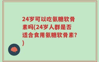24岁可以吃氨糖软骨素吗(24岁人群是否适合食用氨糖软骨素？)