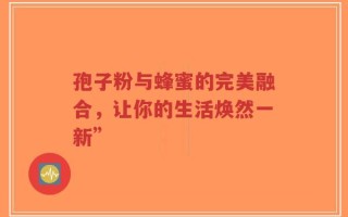 孢子粉与蜂蜜的完美融合，让你的生活焕然一新”