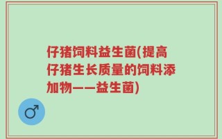 仔猪饲料益生菌(提高仔猪生长质量的饲料添加物——益生菌)