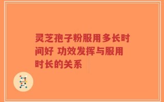 灵芝孢子粉服用多长时间好 功效发挥与服用时长的关系