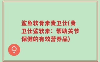 鲨鱼软骨素麦卫仕(麦卫仕鲨软素：帮助关节保健的有效营养品)