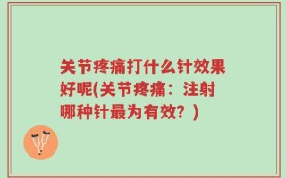 关节疼痛打什么针效果好呢(关节疼痛：注射哪种针最为有效？)
