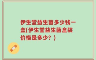 伊生堂益生菌多少钱一盒(伊生堂益生菌盒装价格是多少？)