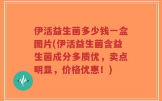 伊活益生菌多少钱一盒图片(伊活益生菌含益生菌成分多质优，卖点明显，价格优惠！)