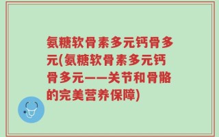 氨糖软骨素多元钙骨多元(氨糖软骨素多元钙骨多元——关节和骨骼的完美营养保障)