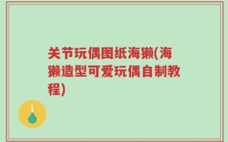 关节玩偶图纸海獭(海獭造型可爱玩偶自制教程)