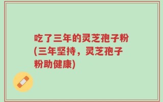吃了三年的灵芝孢子粉(三年坚持，灵芝孢子粉助健康)