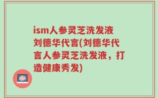 ism人参灵芝洗发液刘德华代言(刘德华代言人参灵芝洗发液，打造健康秀发)