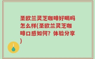 圣欧兰灵芝咖啡好喝吗怎么样(圣欧兰灵芝咖啡口感如何？体验分享)