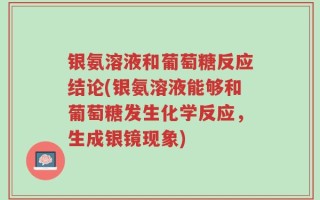 银氨溶液和葡萄糖反应结论(银氨溶液能够和葡萄糖发生化学反应，生成银镜现象)