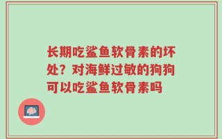 长期吃鲨鱼软骨素的坏处？对海鲜过敏的狗狗可以吃鲨鱼软骨素吗