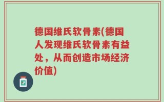 德国维氏软骨素(德国人发现维氏软骨素有益处，从而创造市场经济价值)