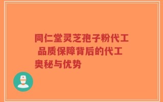 同仁堂灵芝孢子粉代工 品质保障背后的代工奥秘与优势