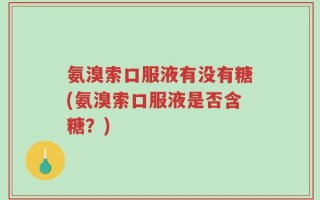 氨溴索口服液有没有糖(氨溴索口服液是否含糖？)